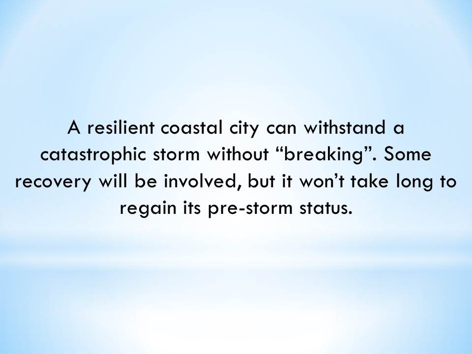 A resilient coastal city can withstand a catastrophic storm without “breaking”. Some recovery will be involved, but it won’t take long to regain its pre-storm status.