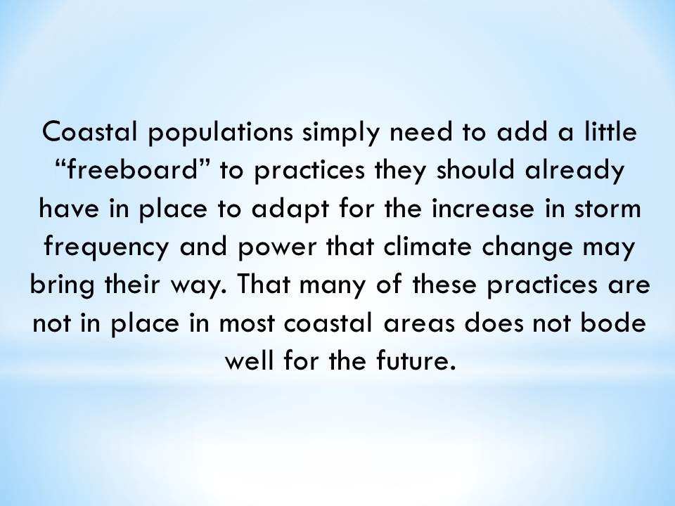 Coastal populations simply need to add a little “freeboard” to practices they should already have in place to adapt for the increase in storm frequency and power that climate change may bring their way. That many of these practices are not in place in most coastal areas does not bode well for the future.