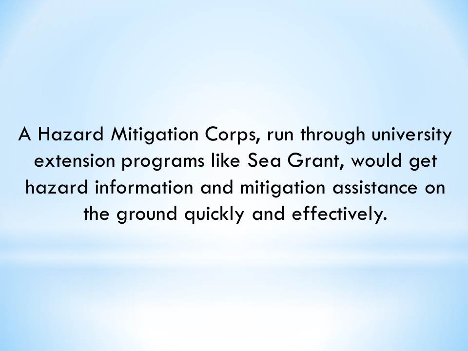 A Hazard Mitigation Corps, run through university extension programs like Sea Grant, would get hazard information and mitigation assistance on the ground quickly and effectively.