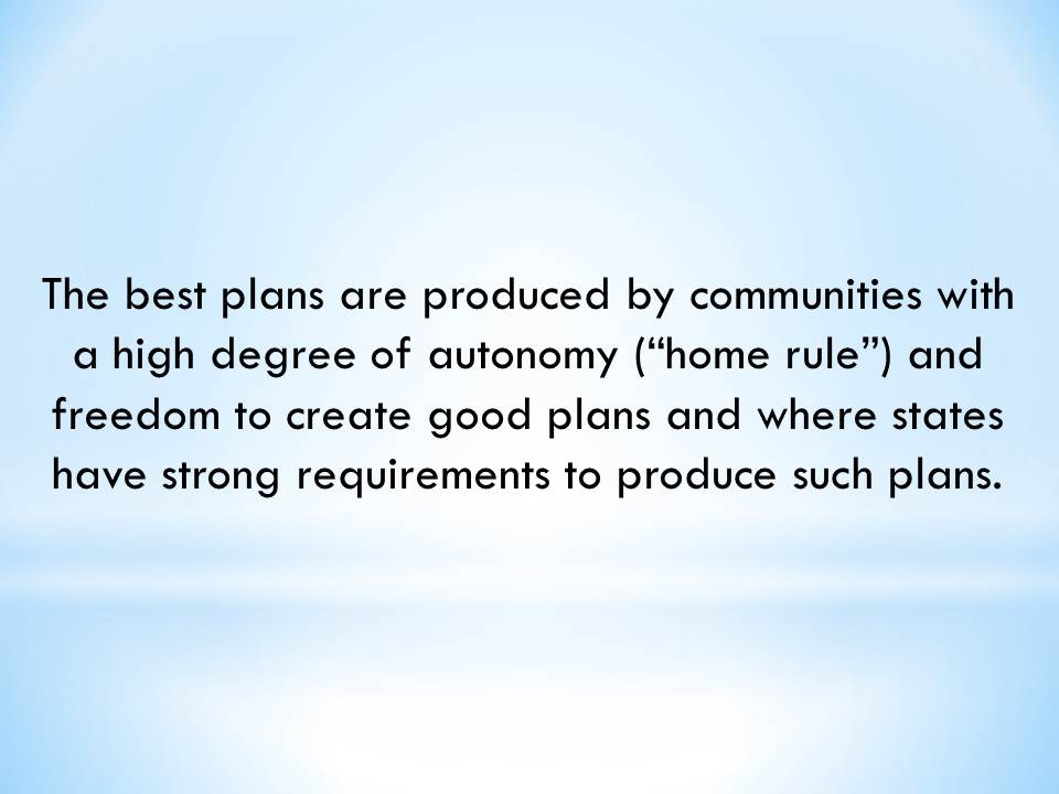 The best plans are produced by communities with a high degree of autonomy (“home rule”) and freedom to create good plans and where states have strong requirements to produce such plans