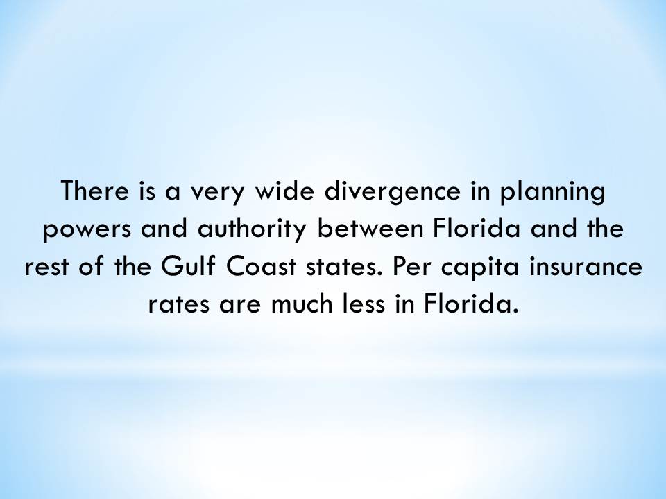 There is a very wide divergence in planning powers and authority between Florida and the rest of the Gulf Coast states. Per capita insurance rates are much less in Florida.